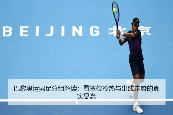 巴黎奥运男足分组解读：看签位冷热与出线走势的真实悬念
